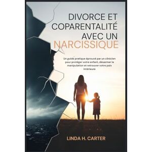 H. Carter, Linda Divorce et Coparentalité avec un narcissique: Un guide pratique éprouvé par un clinicien pour protéger votre enfant, désarmer la manipulation et retrouver votre paix intérieure H. Carter, Linda Divorce et Coparentalité avec un narcissique: Un guide pratique éprouvé par un clinicien pour protéger votre enfant, désarmer la manipulation et retrouver votre paix intérieure