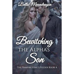 Moondragon, Bella Bewitching the Alpha's Son: The Vampire King's Feeder Book 4 Moondragon, Bella Bewitching the Alpha's Son: The Vampire King's Feeder Book 4