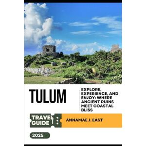 East, Annamae J. TULUM TRAVEL GUIDE 2025: Explore, Experience, and Enjoy: Where Ancient Ruins Meet Coastal Bliss East, Annamae J. TULUM TRAVEL GUIDE 2025: Explore, Experience, and Enjoy: Where Ancient Ruins Meet Coastal Bliss