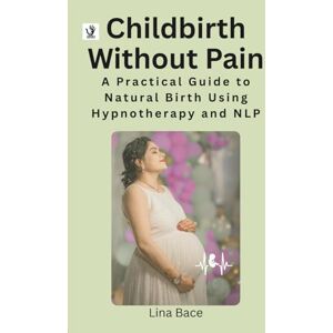 Bace, Lina Childbirth Without Pain: A Practical Guide to Natural Birth Using Hypnotherapy and NLP Bace, Lina Childbirth Without Pain: A Practical Guide to Natural Birth Using Hypnotherapy and NLP