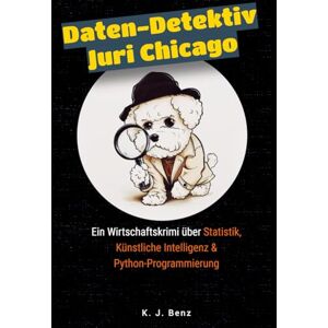 Benz, Konstantin J. Daten-Detektiv Juri Chicago: Ein Wirtschaftskrimi über Statistik, Künstliche Intelligenz und Python-Programmierung Benz, Konstantin J. Daten-Detektiv Juri Chicago: Ein Wirtschaftskrimi über Statistik, Künstliche Intelligenz und Python-Programmierung