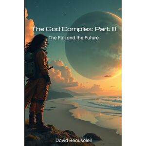 Beausoleil, David The God Complex: Part III: The Fall and the Future Beausoleil, David The God Complex: Part III: The Fall and the Future