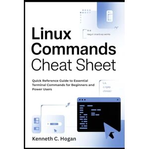 C. Hogan, Kenneth Linux Commands Cheat Sheet: Quick Reference Guide to Essential Terminal Commands for Beginners and Power Users C. Hogan, Kenneth Linux Commands Cheat Sheet: Quick Reference Guide to Essential Terminal Commands for Beginners and Power Users
