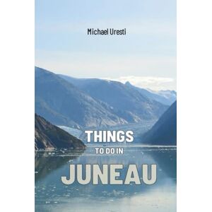 Uresti, Michael Things To Do In Juneau: The Smart Traveler's Guide to Explore The City like a local! (Where To Go, What To Do) Uresti, Michael Things To Do In Juneau: The Smart Traveler's Guide to Explore The City like a local! (Where To Go, What To Do)