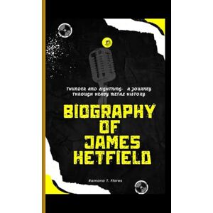 T. Flores, Ramona BIOGRAPHY OF JAMES HETFIELD: Thunder and Lightning- A Journey Through Heavy Metal History T. Flores, Ramona BIOGRAPHY OF JAMES HETFIELD: Thunder and Lightning- A Journey Through Heavy Metal History