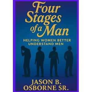 Osborne Sr, Mr Jason B Four Stages Of A Man: Helping Women Better Understand Men Osborne Sr, Mr Jason B Four Stages Of A Man: Helping Women Better Understand Men