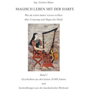 Maier, Ing. Norbert Magisch leben mit der Harfe Band 2: Geschichten aus den letzten 10.000 Jahren und Seelenübungen aus der musikalischen Werksatt Maier, Ing. Norbert Magisch leben mit der Harfe Band 2: Geschichten aus den letzten 10.000 Jahren und Seelenübungen aus der musikalischen Werksatt