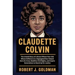 GOLDMAN, ROBERT J CLAUDETTE COLVIN: The Untold Story of a Brave Fifteen-Year-Old Whose Defiance on a Segregated Bus Helped End Jim Crow, Redefine Civil Rights, and Inspire Generations to Stand Up for Justice GOLDMAN, ROBERT J CLAUDETTE COLVIN: The Untold Story of a Brave Fifteen-Year-Old Whose Defiance on a Segregated Bus Helped End Jim Crow, Redefine Civil Rights, and Inspire Generations to Stand Up for Justice