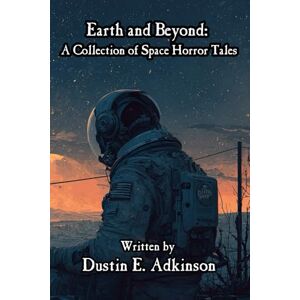 Adkinson, Dustin E. Earth and Beyond A Collection of Space Horror Tales: 1 Adkinson, Dustin E. Earth and Beyond A Collection of Space Horror Tales: 1