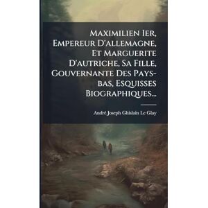 Glay, Andrã(c)-Joseph-Ghislain Le Maximilien Ier, Empereur D'allemagne, Et Marguerite D'autriche, Sa Fille, Gouvernante Des Pays-bas, Esquisses Biographiques... Glay, Andrã(c)-Joseph-Ghislain Le Maximilien Ier, Empereur D'allemagne, Et Marguerite D'autriche, Sa Fille, Gouvernante Des Pays-bas, Esquisses Biographiques...