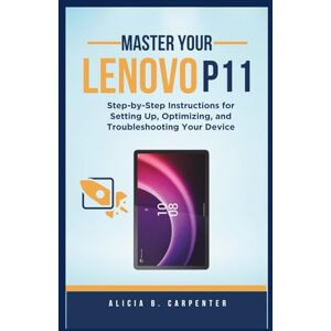 Carpenter, Alicia B. MASTER YOUR LENOVO P11: Step-by-Step Instructions for Setting Up, Optimizing, and Troubleshooting Your Device: 10 (THE ULTIMATE TECH GUIDE SERIES) Carpenter, Alicia B. MASTER YOUR LENOVO P11: Step-by-Step Instructions for Setting Up, Optimizing, and Troubleshooting Your Device: 10 (THE ULTIMATE TECH GUIDE SERIES)