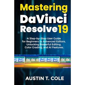 Cole, Austin T. Mastering DaVinci Resolve 19: A Step-by-Step User Guide for Beginners to Advanced Editors, Unlocking Powerful Editing, Color Grading, and AI Features. ... photography and video editing made easy) Cole, Austin T. Mastering DaVinci Resolve 19: A Step-by-Step User Guide for Beginners to Advanced Editors, Unlocking Powerful Editing, Color Grading, and AI Features. ... photography and video editing made easy)