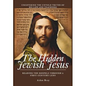 Bray, Aidan The Hidden Jewish Jesus: Reading the Gospels through a First-Century Lens – Uncovering the Untold Truths of His Life and Teachings Bray, Aidan The Hidden Jewish Jesus: Reading the Gospels through a First-Century Lens – Uncovering the Untold Truths of His Life and Teachings