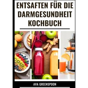 GREENSPOON, AVA ENTSAFTEN FÜR DIE DARMGESUNDHEIT KOCHBUCH: Vollständiger Leitfaden mit Rezepten zur Unterstützung der Verdauungsgesundheit GREENSPOON, AVA ENTSAFTEN FÜR DIE DARMGESUNDHEIT KOCHBUCH: Vollständiger Leitfaden mit Rezepten zur Unterstützung der Verdauungsgesundheit