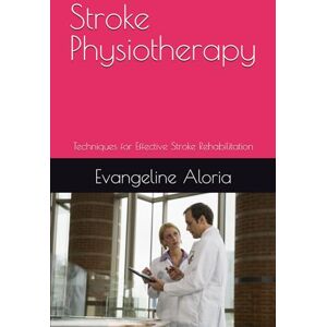 Aloria, Evangeline Stroke Physiotheraphy: Techniques for Effective Stroke Rehabilitation Aloria, Evangeline Stroke Physiotheraphy: Techniques for Effective Stroke Rehabilitation