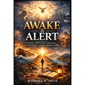 ADUA, RAPHAEL N AWAKE & ALERT: Staying Spiritually Vigilant and Focused in Every Season of Life ADUA, RAPHAEL N AWAKE & ALERT: Staying Spiritually Vigilant and Focused in Every Season of Life
