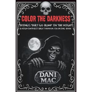 Mac, Dani Color the Darkness: Things That Go Bump In The Night: A High-Contrast Adult Horror Coloring Book Mac, Dani Color the Darkness: Things That Go Bump In The Night: A High-Contrast Adult Horror Coloring Book