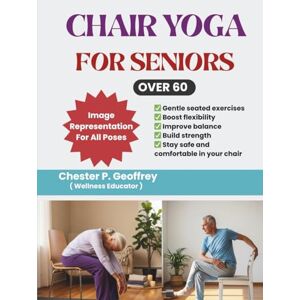 Geoffrey, Chester P. Chair Yoga for Seniors Over 60: Gentle Exercises to Improve Flexibility, Balance, and Strength from the Comfort of Your Chair Geoffrey, Chester P. Chair Yoga for Seniors Over 60: Gentle Exercises to Improve Flexibility, Balance, and Strength from the Comfort of Your Chair