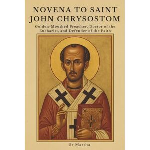 Martha, Sr NOVENA TO SAINT JOHN CHRYSOSTOM: Golden-Mouthed Preacher, Doctor of the Eucharist, and Defender of the Faith Martha, Sr NOVENA TO SAINT JOHN CHRYSOSTOM: Golden-Mouthed Preacher, Doctor of the Eucharist, and Defender of the Faith