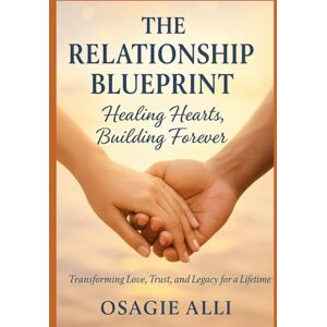 Alli, Osagie The Relationship Blueprint: Healing Hearts, Building Forever: Transforming Love, Trust, and Legacy for a Lifetime Alli, Osagie The Relationship Blueprint: Healing Hearts, Building Forever: Transforming Love, Trust, and Legacy for a Lifetime