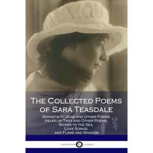 Teasdale, Sara The Collected Poems of Sara Teasdale: (Sonnets to Duse and Other Poems, Helen of Troy and Other Poems, Rivers to the Sea, Love Songs, and Flame and Shadow) Teasdale, Sara The Collected Poems of Sara Teasdale: (Sonnets to Duse and Other Poems, Helen of Troy and Other Poems, Rivers to the Sea, Love Songs, and Flame and Shadow)