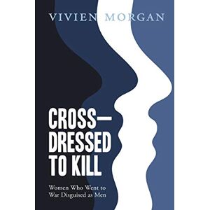 Morgan, Vivien Crossdressed to Kill: Women who went to war disguised as men Morgan, Vivien Crossdressed to Kill: Women who went to war disguised as men