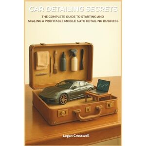 Crosswell, Logan Car Detailing Secrets: The Complete Guide to Starting and Scaling a Profitable Mobile Auto Detailing Business (Service Business Secrets Series) Crosswell, Logan Car Detailing Secrets: The Complete Guide to Starting and Scaling a Profitable Mobile Auto Detailing Business (Service Business Secrets Series)