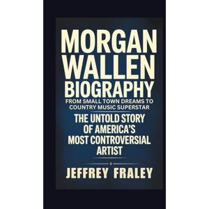 Fraley, Jeffrey MORGAN WALLEN BIOGRAPHY: From Small Town Dreams to Country Music Superstar The Untold Story of America's Most Controversial Artist Fraley, Jeffrey MORGAN WALLEN BIOGRAPHY: From Small Town Dreams to Country Music Superstar The Untold Story of America's Most Controversial Artist