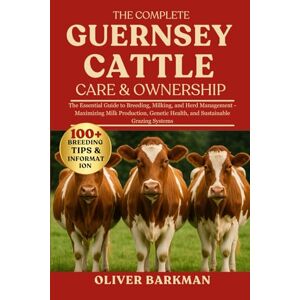 BARKMAN, OLIVER THE COMPLETE GUERNSEY CATTLE CARE & OWNERSHIP: The Essential Guide to Breeding, Milking, and Herd Management Maximizing Milk Production, Genetic Health, and Sustainable Grazing Systems BARKMAN, OLIVER THE COMPLETE GUERNSEY CATTLE CARE & OWNERSHIP: The Essential Guide to Breeding, Milking, and Herd Management Maximizing Milk Production, Genetic Health, and Sustainable Grazing Systems