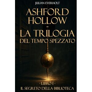 Everholt, Julian Ashford Hollow La Trilogia del Tempo Spezzato: Libro I Il Segreto della Biblioteca Everholt, Julian Ashford Hollow La Trilogia del Tempo Spezzato: Libro I Il Segreto della Biblioteca