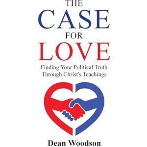 Woodson, Dean The Case for Love: Finding Your Political Truth Through Christ's Teachings: Finding Your Political Truth Through Christ's Teachings: 1 (The American Conscience) Woodson, Dean The Case for Love: Finding Your Political Truth Through Christ's Teachings: Finding Your Political Truth Through Christ's Teachings: 1 (The American Conscience)