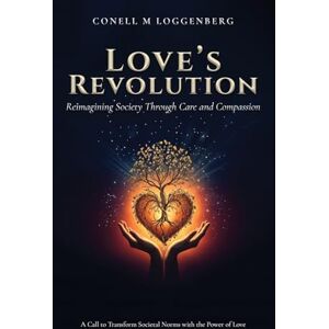 LOGGENBERG, CONELL M LOVE’S REVOLUTION Reimagining Society Through Care and Compassion: A Call to Transform Societal Norms with the Power of Love LOGGENBERG, CONELL M LOVE’S REVOLUTION Reimagining Society Through Care and Compassion: A Call to Transform Societal Norms with the Power of Love