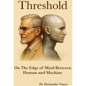 Vance, Dr Alexander Threshold: On the Edge of Mind Between Human and Machine Vance, Dr Alexander Threshold: On the Edge of Mind Between Human and Machine