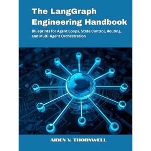 V. Thornwell, Aiden The LangGraph Engineering Handbook: Blueprints for Agent Loops, State Control, Routing, and Multi-Agent Orchestration (THE AGENTIC AI DEVELOPER SERIES) V. Thornwell, Aiden The LangGraph Engineering Handbook: Blueprints for Agent Loops, State Control, Routing, and Multi-Agent Orchestration (THE AGENTIC AI DEVELOPER SERIES)