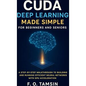 TAMSIN, F. O. CUDA Deep Learning Made Simple for Beginners and Seniors: A Step-by-Step Walkthrough to Building and Running Efficient Neural Networks with GPU Acceleration TAMSIN, F. O. CUDA Deep Learning Made Simple for Beginners and Seniors: A Step-by-Step Walkthrough to Building and Running Efficient Neural Networks with GPU Acceleration