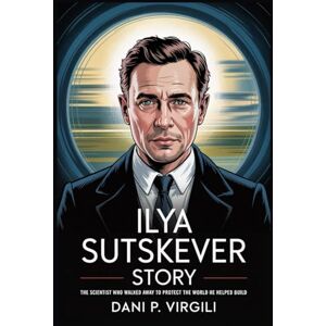 VIRGILI, DANI P ILYA SUTSKEVER STORY: The Scientist Who Walked Away to Protect the World He Helped Build VIRGILI, DANI P ILYA SUTSKEVER STORY: The Scientist Who Walked Away to Protect the World He Helped Build