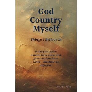 Role, Robert God, Country, Myself: Things I Believe In: Reflections on Faith, Liberty, and the Enduring Strength of a Free People Role, Robert God, Country, Myself: Things I Believe In: Reflections on Faith, Liberty, and the Enduring Strength of a Free People