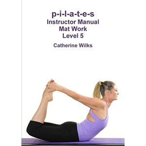 Wilks, Catherine p-i-l-a-t-e-s Instructor Manual Mat Work Level 5 Wilks, Catherine p-i-l-a-t-e-s Instructor Manual Mat Work Level 5