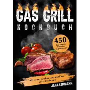 Lehmann, Jana Gas Grill Kochbuch: 450 Tage lang die leckersten Gasgrill-Rezepte. Mit einer großen Auswahl an verschiedenen Lehmann, Jana Gas Grill Kochbuch: 450 Tage lang die leckersten Gasgrill-Rezepte. Mit einer großen Auswahl an verschiedenen