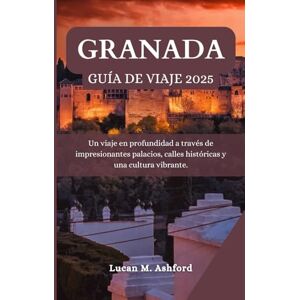 Ashford, Lucan M. GRANADA GUÍA DE VIAJE 2025: Un viaje en profundidad a través de impresionantes palacios, calles históricas y una cultura vibrante Ashford, Lucan M. GRANADA GUÍA DE VIAJE 2025: Un viaje en profundidad a través de impresionantes palacios, calles históricas y una cultura vibrante
