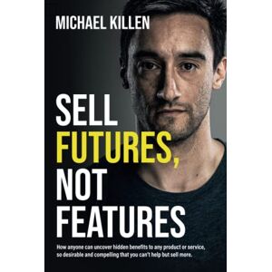 Killen, Michael Sell Futures, Not Features: How anyone can uncover hidden benefits to any product or service, so desirable and compelling that you can't help but sell more Killen, Michael Sell Futures, Not Features: How anyone can uncover hidden benefits to any product or service, so desirable and compelling that you can't help but sell more