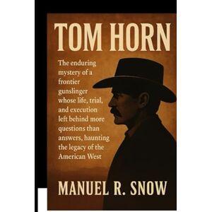 Snow, Manuel R. Tom Horn: The enduring mystery of a frontier gunslinger whose life, trial, and execution left behind more questions than answers, haunting the legacy of the American West Snow, Manuel R. Tom Horn: The enduring mystery of a frontier gunslinger whose life, trial, and execution left behind more questions than answers, haunting the legacy of the American West