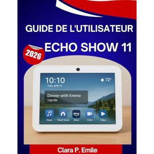Emile, Clara P. Guide de l'utilisateur ECHO SHOW 11 2026: Un manuel étape par étape avec des conseils et astuces d'experts pour les débutants et les seniors Emile, Clara P. Guide de l'utilisateur ECHO SHOW 11 2026: Un manuel étape par étape avec des conseils et astuces d'experts pour les débutants et les seniors