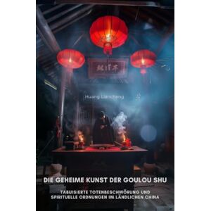 Huang, Liancheng Die geheime Kunst der Goulou Shu: Tabuisierte Totenbeschwörung und spirituelle Ordnungen im ländlichen China Huang, Liancheng Die geheime Kunst der Goulou Shu: Tabuisierte Totenbeschwörung und spirituelle Ordnungen im ländlichen China