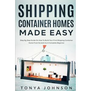 Johnson, Tonya Shipping Container Homes Made Easy: Step By Step Guide On How To Build Your First Shipping Container Home From Scratch As A Complete Beginner Johnson, Tonya Shipping Container Homes Made Easy: Step By Step Guide On How To Build Your First Shipping Container Home From Scratch As A Complete Beginner