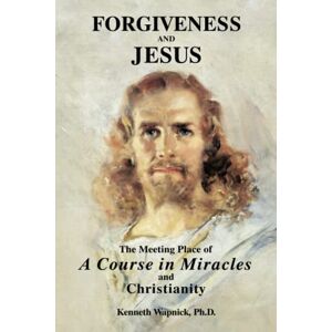Wapnick Ph.D., Kenneth Forgiveness and Jesus: The Meeting Place of A Course in Miracles and Christianity Wapnick Ph.D., Kenneth Forgiveness and Jesus: The Meeting Place of A Course in Miracles and Christianity