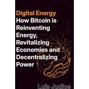 Judice, Luís Digital Energy: How Bitcoin is Reinventing Energy, Revitalizing Economies and Decentralizing Power Judice, Luís Digital Energy: How Bitcoin is Reinventing Energy, Revitalizing Economies and Decentralizing Power