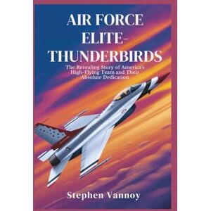 Vannoy, Stephen Air Force Elite-Thunderbirds: The Revealing Story of America’s High-Flying Team and Their Absolute Dedication Vannoy, Stephen Air Force Elite-Thunderbirds: The Revealing Story of America’s High-Flying Team and Their Absolute Dedication