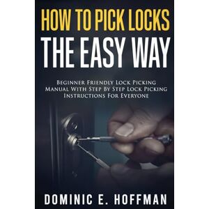 Hoffman, Dominic E How To Pick Locks The Easy Way: Beginner Friendly Lock Picking Manual With Step by Step Lock Picking Instructions for Everyone Hoffman, Dominic E How To Pick Locks The Easy Way: Beginner Friendly Lock Picking Manual With Step by Step Lock Picking Instructions for Everyone