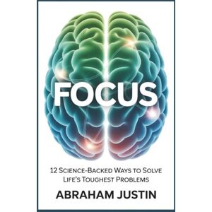 Justin, Abraham FOCUS: 12 Science-Backed Ways to Solve Life’s Toughest Problems Justin, Abraham FOCUS: 12 Science-Backed Ways to Solve Life’s Toughest Problems